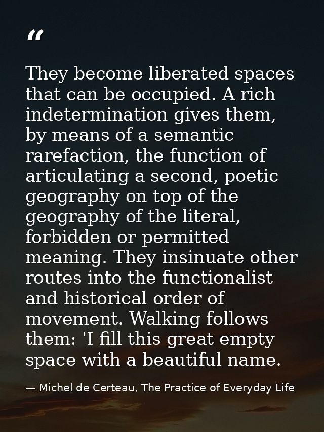 They become liberated spaces that can be occupied. A rich indetermination gives them, by means of a semantic rarefaction — Michel de Certeau, The Practice of Everyday Life
