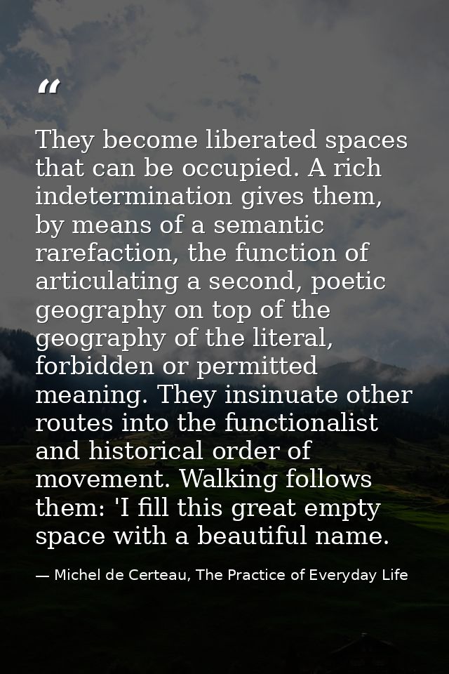 They become liberated spaces that can be occupied. A rich indetermination gives them, by means of a semantic rarefaction — Michel de Certeau, The Practice of Everyday Life