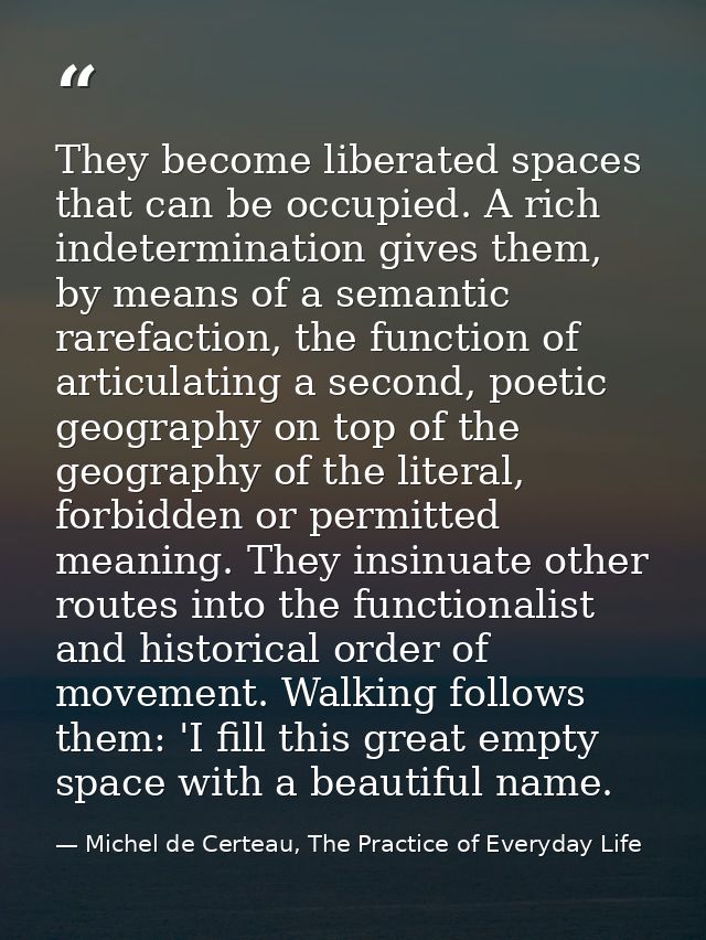 They become liberated spaces that can be occupied. A rich indetermination gives them, by means of a semantic rarefaction — Michel de Certeau, The Practice of Everyday Life