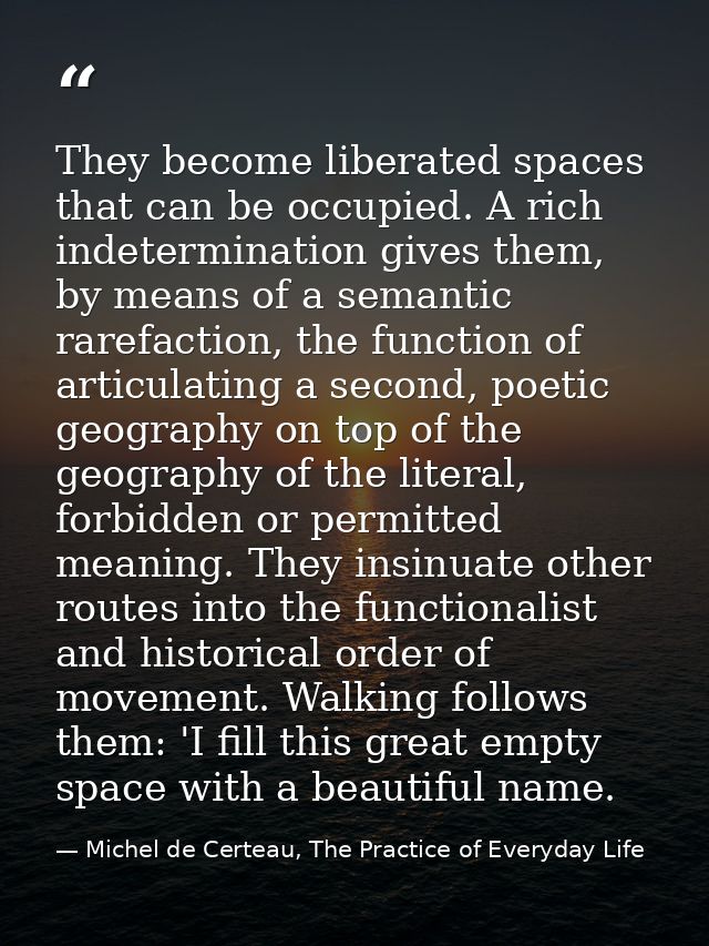 They become liberated spaces that can be occupied. A rich indetermination gives them, by means of a semantic rarefaction — Michel de Certeau, The Practice of Everyday Life