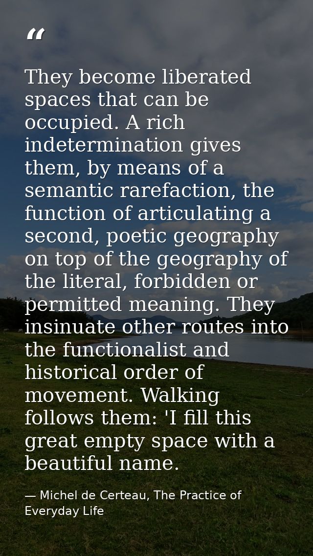 They become liberated spaces that can be occupied. A rich indetermination gives them, by means of a semantic rarefaction — Michel de Certeau, The Practice of Everyday Life