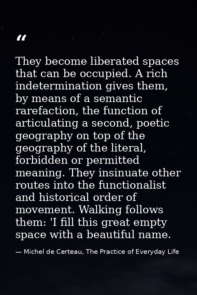 They become liberated spaces that can be occupied. A rich indetermination gives them, by means of a semantic rarefaction — Michel de Certeau, The Practice of Everyday Life