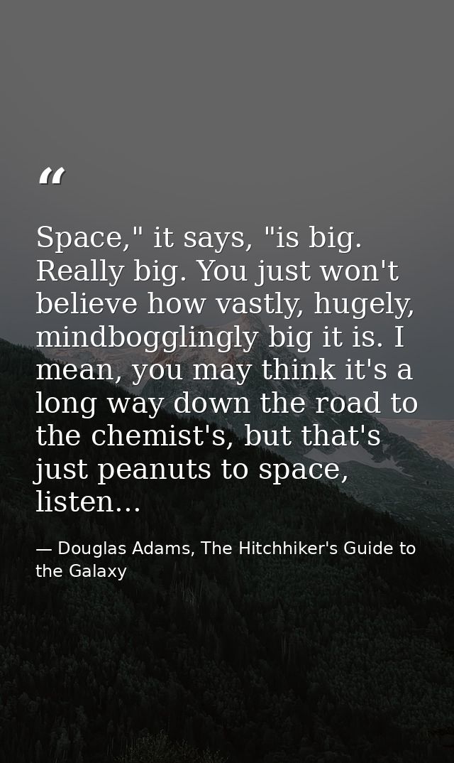Space," it says, "is big. Really big. You just won't believe how vastly, hugely, mindbogglingly big it is. I mean, you m — Douglas Adams, The Hitchhiker's Guide to the Galaxy