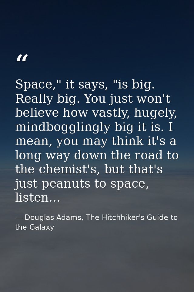 Space," it says, "is big. Really big. You just won't believe how vastly, hugely, mindbogglingly big it is. I mean, you m — Douglas Adams, The Hitchhiker's Guide to the Galaxy