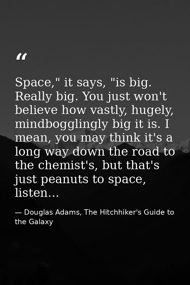 Space," it says, "is big. Really big. You just won't believe how vastly, hugely, mindbogglingly big it is. I mean, you m — Douglas Adams, The Hitchhiker's Guide to the Galaxy