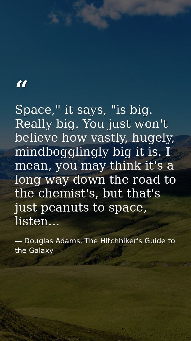 Space," it says, "is big. Really big. You just won't believe how vastly, hugely, mindbogglingly big it is. I mean, you m — Douglas Adams, The Hitchhiker's Guide to the Galaxy
