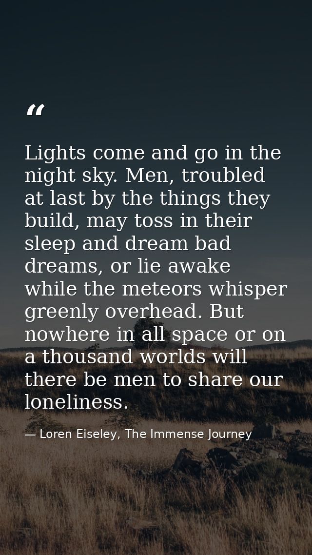 Lights come and go in the night sky. Men, troubled at last by the things they build, may toss in their sleep and dream b — Loren Eiseley, The Immense Journey