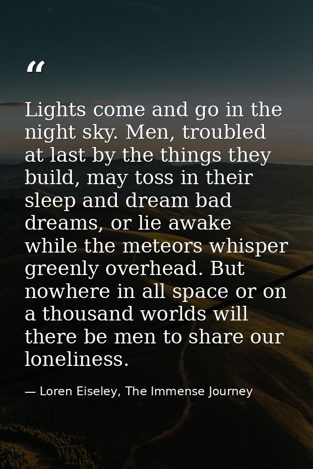 Lights come and go in the night sky. Men, troubled at last by the things they build, may toss in their sleep and dream b — Loren Eiseley, The Immense Journey