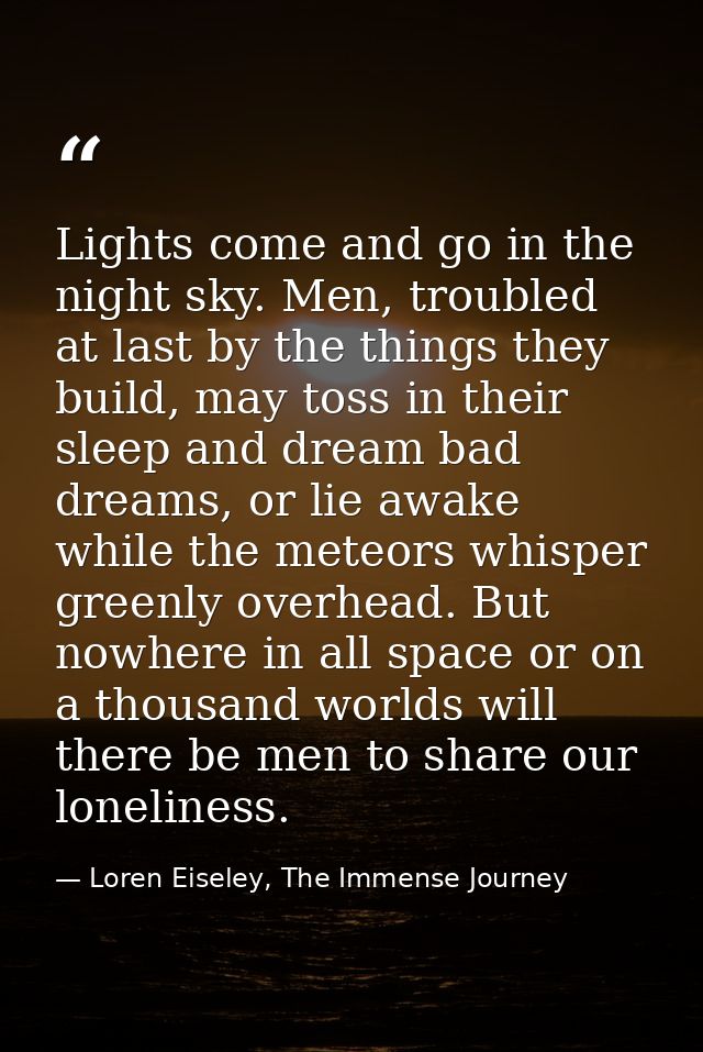 Lights come and go in the night sky. Men, troubled at last by the things they build, may toss in their sleep and dream b — Loren Eiseley, The Immense Journey