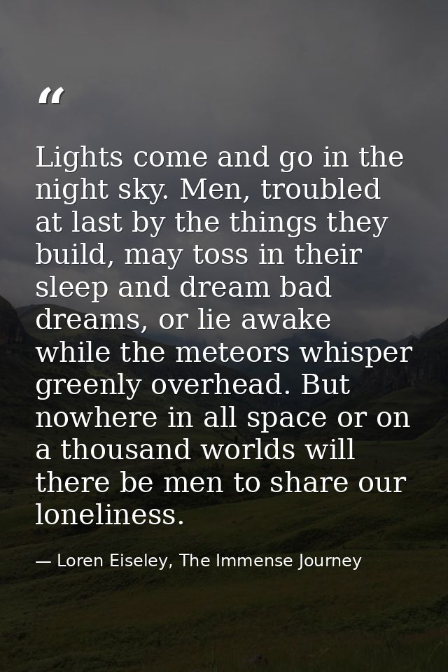 Lights come and go in the night sky. Men, troubled at last by the things they build, may toss in their sleep and dream b — Loren Eiseley, The Immense Journey