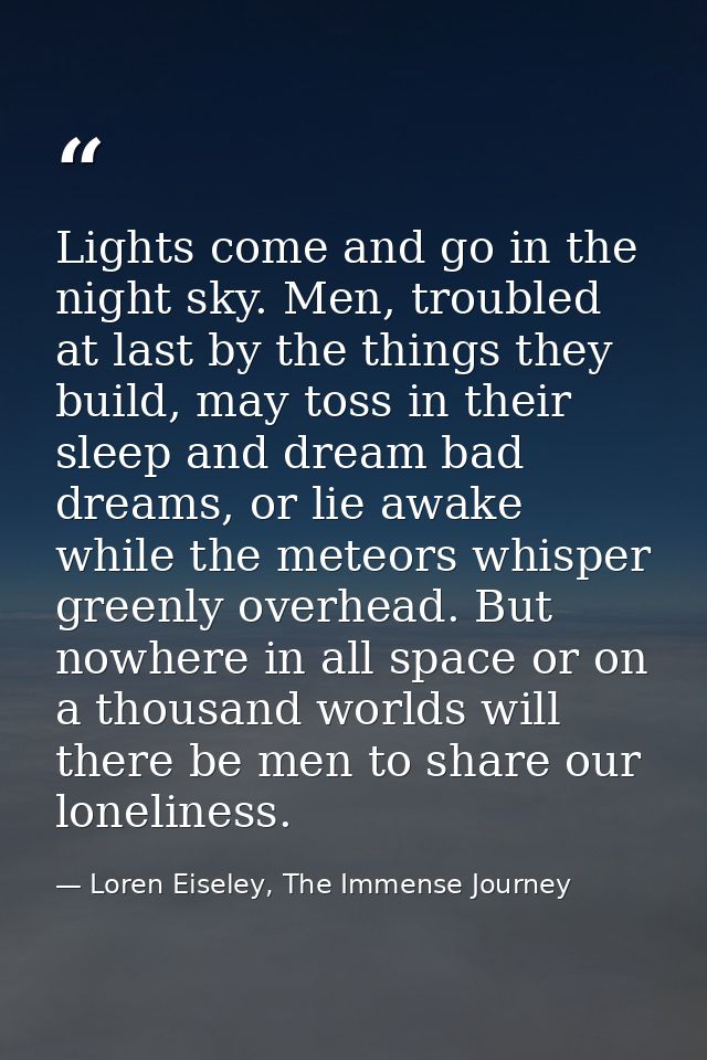 Lights come and go in the night sky. Men, troubled at last by the things they build, may toss in their sleep and dream b — Loren Eiseley, The Immense Journey