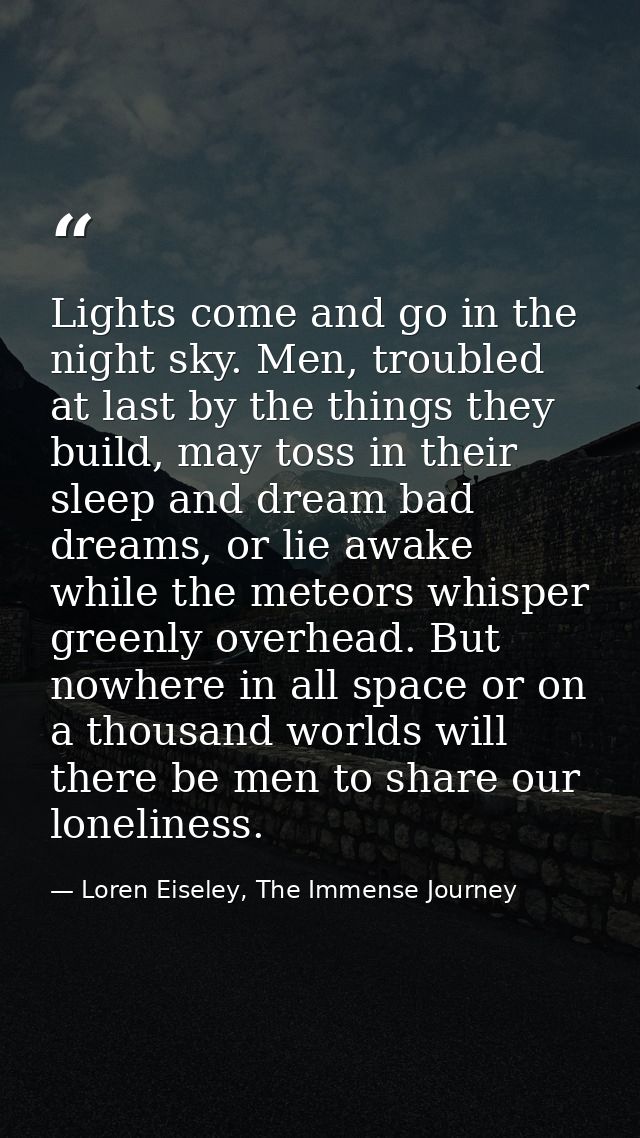 Lights come and go in the night sky. Men, troubled at last by the things they build, may toss in their sleep and dream b — Loren Eiseley, The Immense Journey