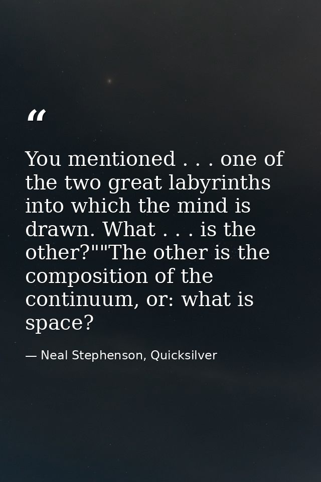 You mentioned . . . one of the two great labyrinths into which the mind is drawn. What . . . is the other?""The other is — Neal Stephenson, Quicksilver
