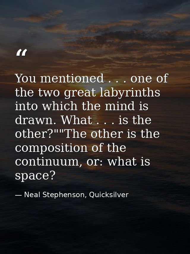 You mentioned . . . one of the two great labyrinths into which the mind is drawn. What . . . is the other?""The other is — Neal Stephenson, Quicksilver