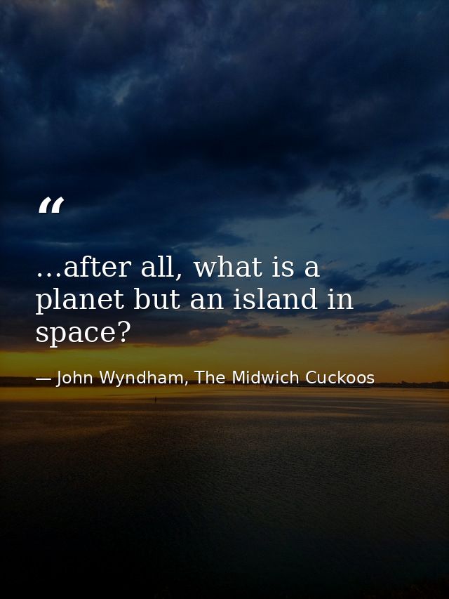 …after all, what is a planet but an island in space? — John Wyndham, The Midwich Cuckoos