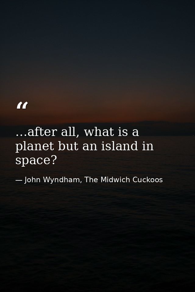…after all, what is a planet but an island in space? — John Wyndham, The Midwich Cuckoos