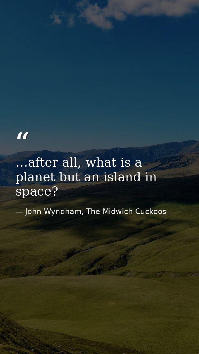 …after all, what is a planet but an island in space? — John Wyndham, The Midwich Cuckoos