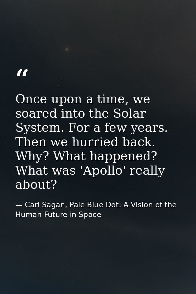 Once upon a time, we soared into the Solar System. For a few years. Then we hurried back. Why? What happened? What was ' — Carl Sagan, Pale Blue Dot: A Vision of the Human Future in Space