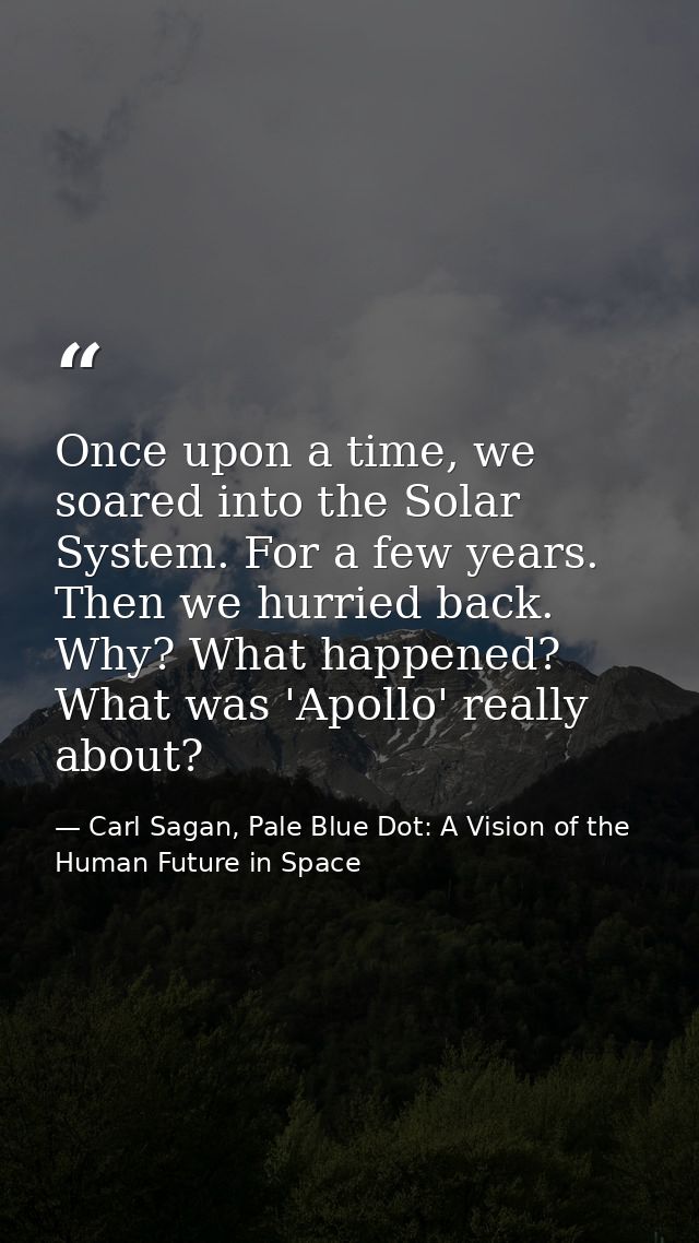 Once upon a time, we soared into the Solar System. For a few years. Then we hurried back. Why? What happened? What was ' — Carl Sagan, Pale Blue Dot: A Vision of the Human Future in Space