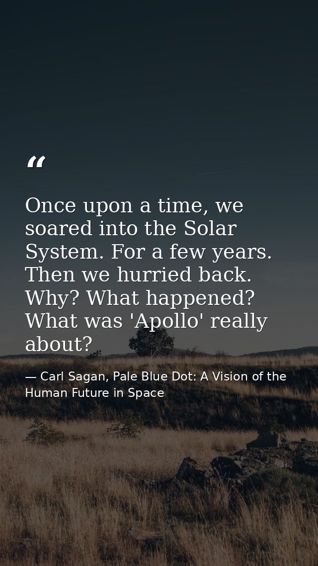Once upon a time, we soared into the Solar System. For a few years. Then we hurried back. Why? What happened? What was ' — Carl Sagan, Pale Blue Dot: A Vision of the Human Future in Space