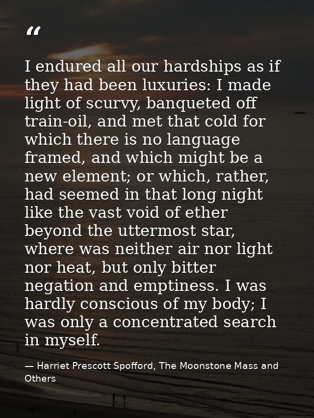 I endured all our hardships as if they had been luxuries: I made light of scurvy, banqueted off train-oil, and met that  — Harriet Prescott Spofford, The Moonstone Mass and Others