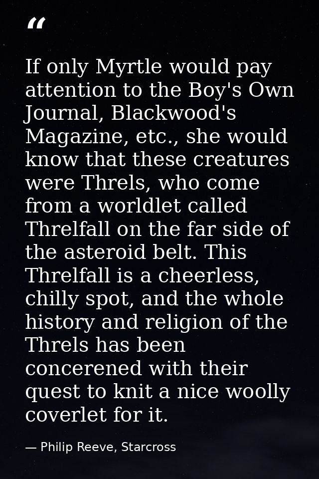 If only Myrtle would pay attention to the Boy's Own Journal, Blackwood's Magazine, etc., she would know that these creat — Philip Reeve, Starcross