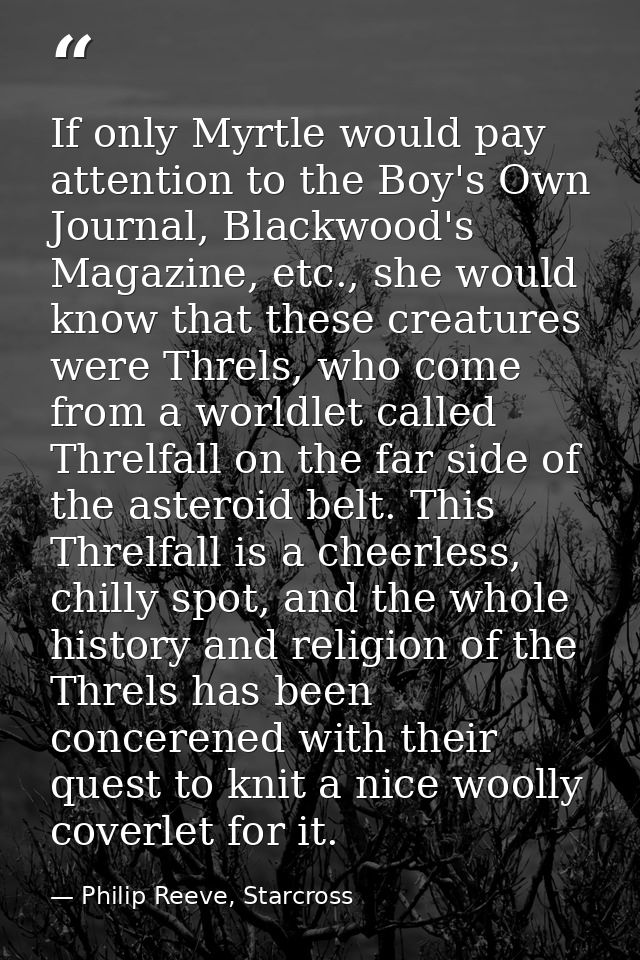 If only Myrtle would pay attention to the Boy's Own Journal, Blackwood's Magazine, etc., she would know that these creat — Philip Reeve, Starcross