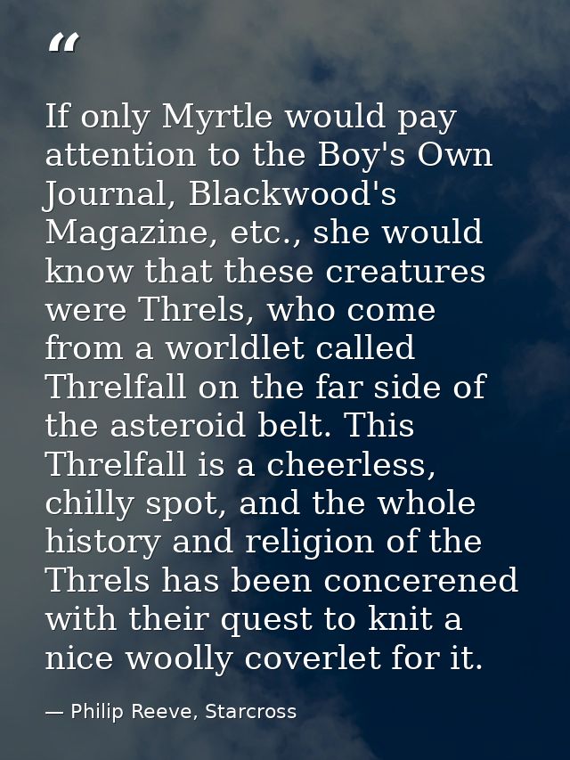 If only Myrtle would pay attention to the Boy's Own Journal, Blackwood's Magazine, etc., she would know that these creat — Philip Reeve, Starcross