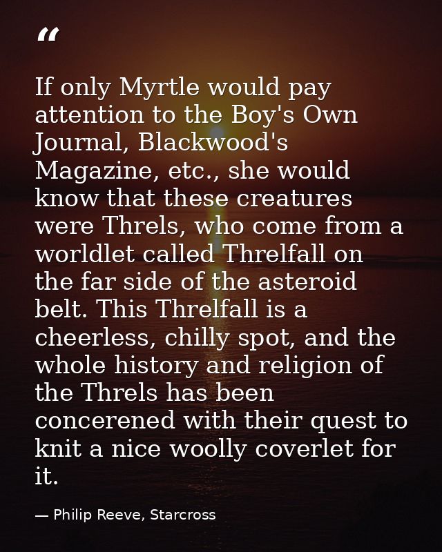 If only Myrtle would pay attention to the Boy's Own Journal, Blackwood's Magazine, etc., she would know that these creat — Philip Reeve, Starcross