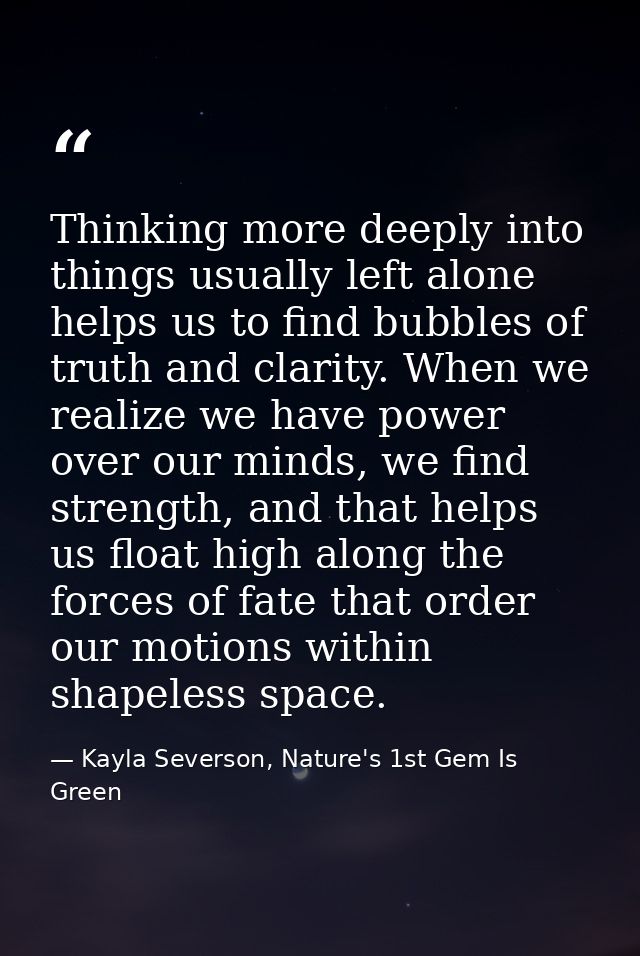 Thinking more deeply into things usually left alone helps us to find bubbles of truth and clarity. When we realize we ha — Kayla Severson, Nature's 1st Gem Is Green