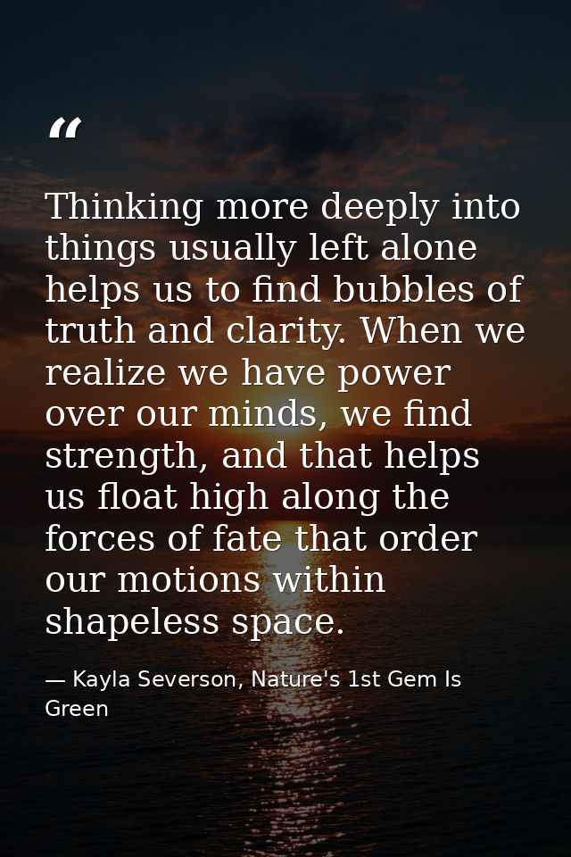 Thinking more deeply into things usually left alone helps us to find bubbles of truth and clarity. When we realize we ha — Kayla Severson, Nature's 1st Gem Is Green