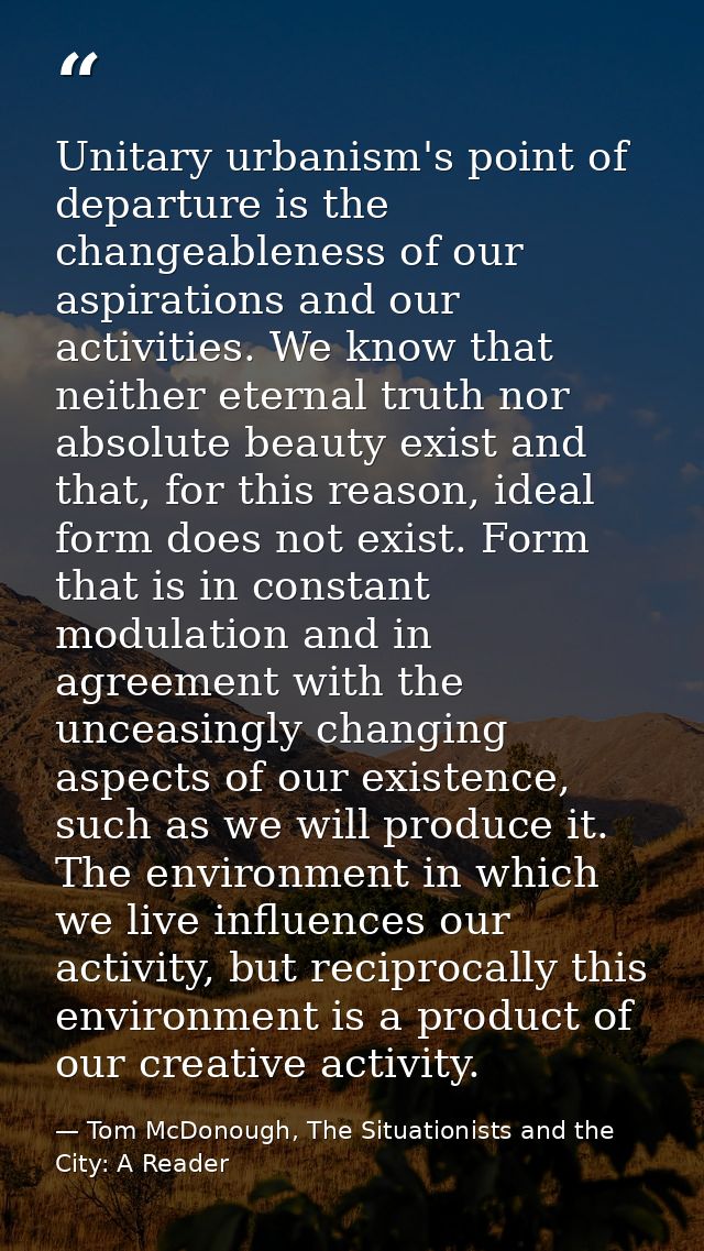 Unitary urbanism's point of departure is the changeableness of our aspirations and our activities. We know that neither  — Tom McDonough, The Situationists and the City: A Reader
