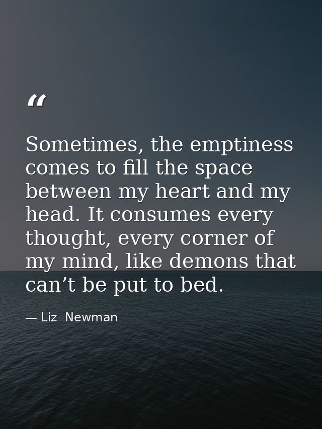 Sometimes, the emptiness comes to fill the space between my heart and my head. It consumes every thought, every corner o — Liz  Newman