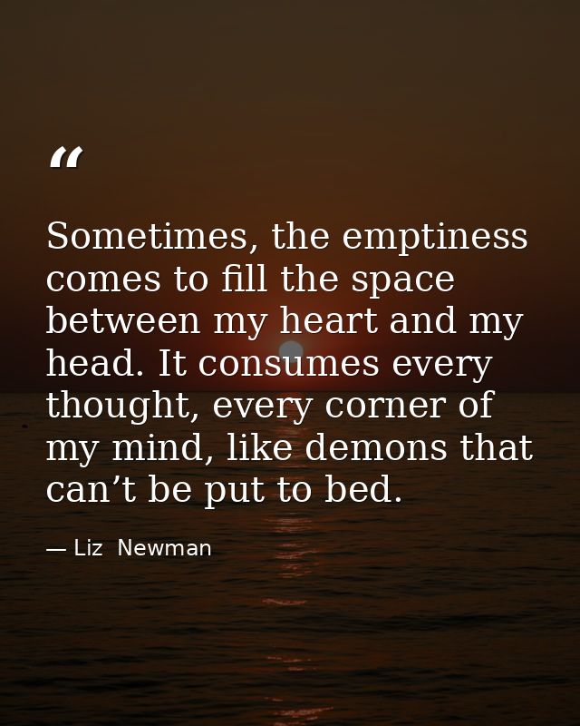 Sometimes, the emptiness comes to fill the space between my heart and my head. It consumes every thought, every corner o — Liz  Newman