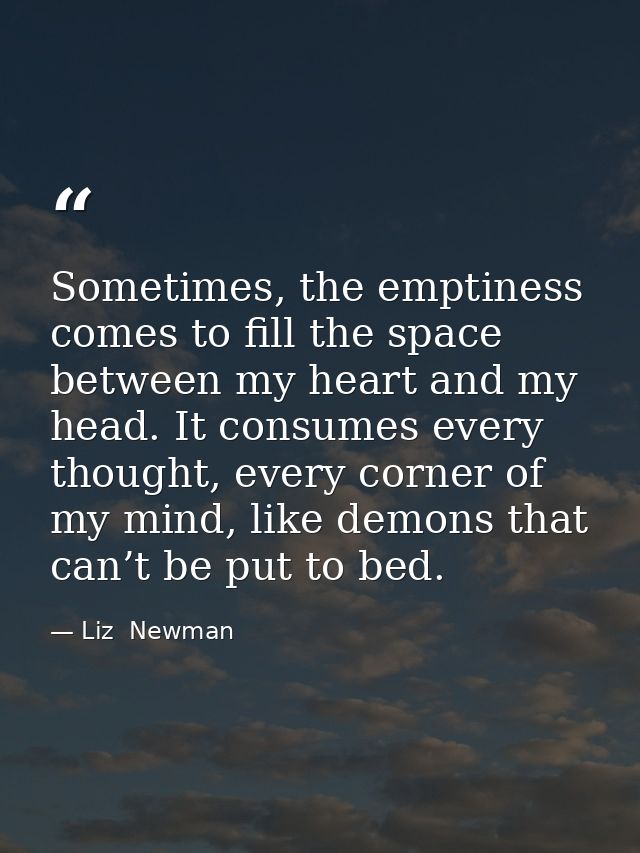 Sometimes, the emptiness comes to fill the space between my heart and my head. It consumes every thought, every corner o — Liz  Newman