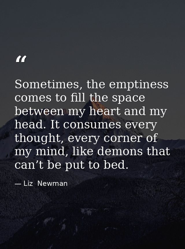 Sometimes, the emptiness comes to fill the space between my heart and my head. It consumes every thought, every corner o — Liz  Newman