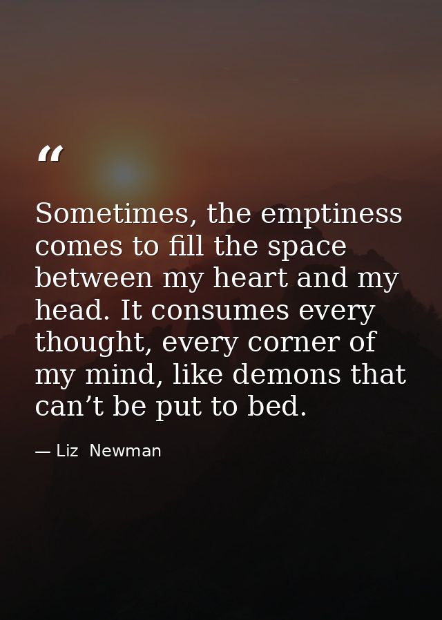 Sometimes, the emptiness comes to fill the space between my heart and my head. It consumes every thought, every corner o — Liz  Newman