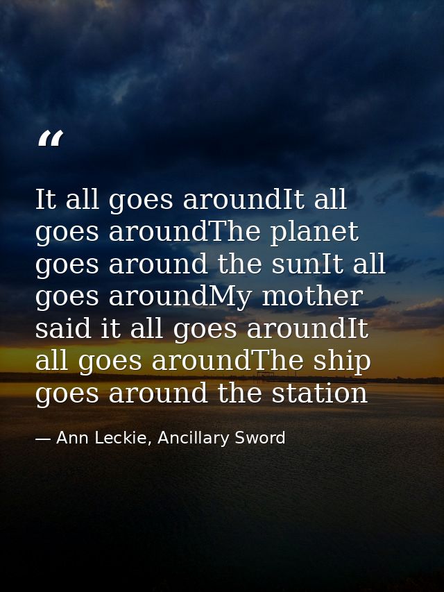 It all goes aroundIt all goes aroundThe planet goes around the sunIt all goes aroundMy mother said it all goes aroundIt  — Ann Leckie, Ancillary Sword