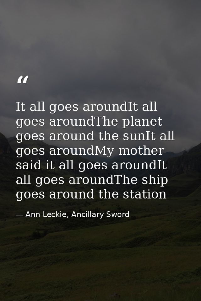 It all goes aroundIt all goes aroundThe planet goes around the sunIt all goes aroundMy mother said it all goes aroundIt  — Ann Leckie, Ancillary Sword