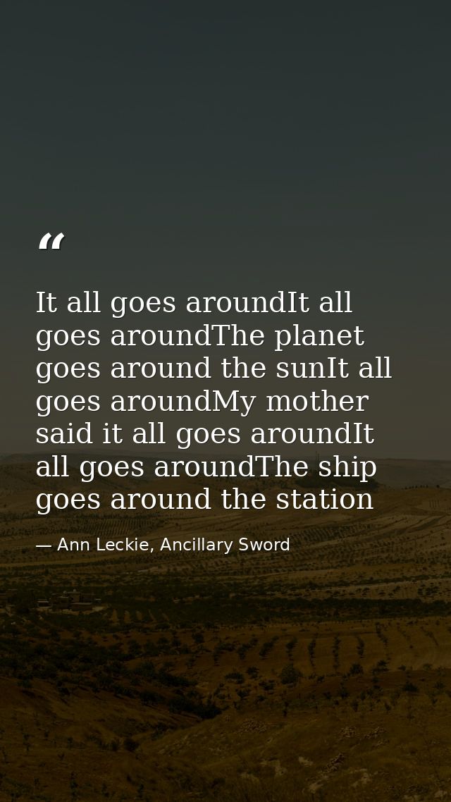 It all goes aroundIt all goes aroundThe planet goes around the sunIt all goes aroundMy mother said it all goes aroundIt  — Ann Leckie, Ancillary Sword