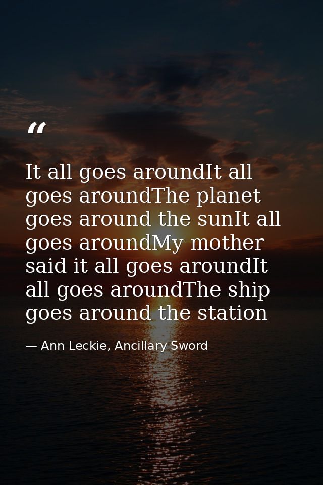 It all goes aroundIt all goes aroundThe planet goes around the sunIt all goes aroundMy mother said it all goes aroundIt  — Ann Leckie, Ancillary Sword