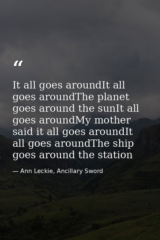 It all goes aroundIt all goes aroundThe planet goes around the sunIt all goes aroundMy mother said it all goes aroundIt  — Ann Leckie, Ancillary Sword