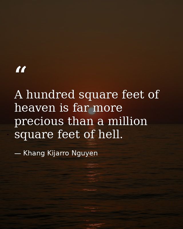 A hundred square feet of heaven is far more precious than a million square feet of hell. — Khang Kijarro Nguyen