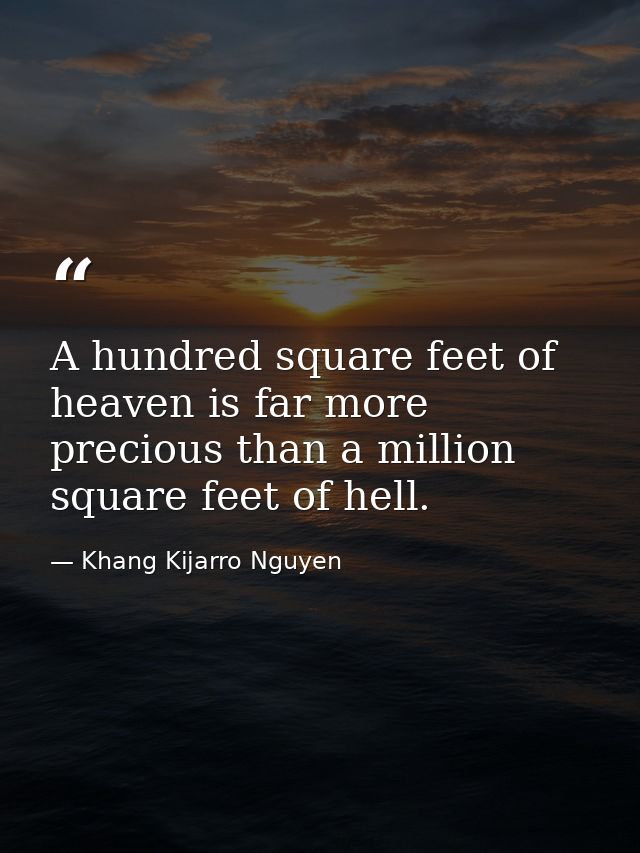 A hundred square feet of heaven is far more precious than a million square feet of hell. — Khang Kijarro Nguyen