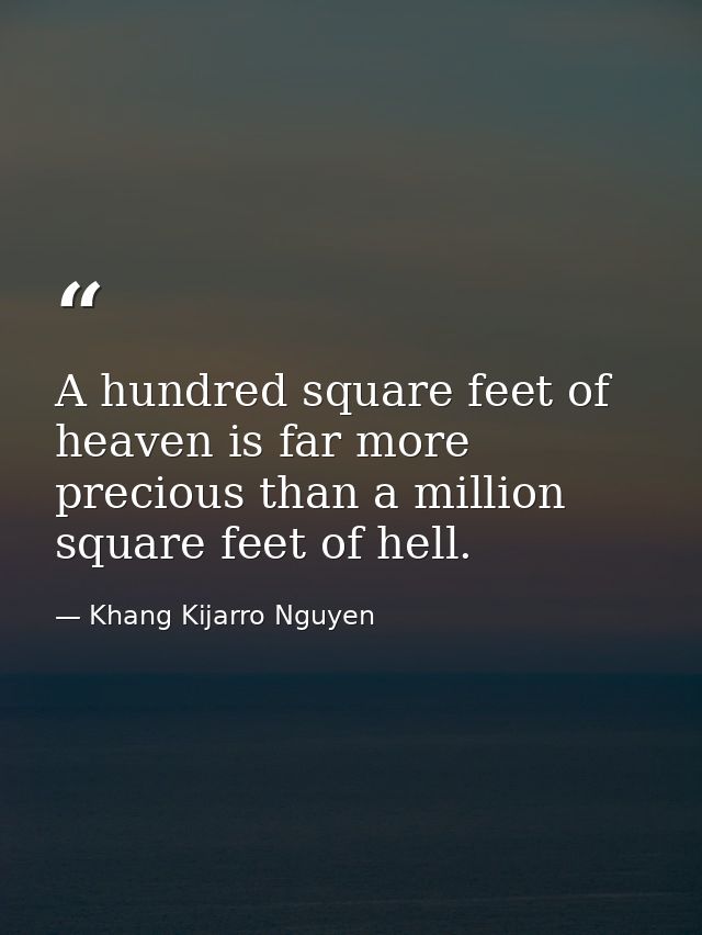 A hundred square feet of heaven is far more precious than a million square feet of hell. — Khang Kijarro Nguyen