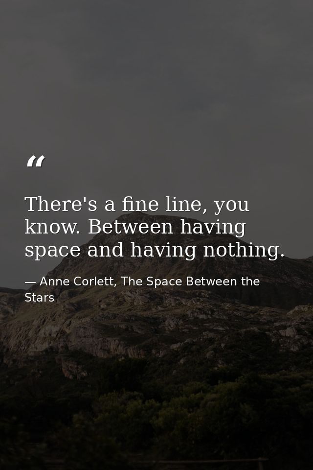 There's a fine line, you know. Between having space and having nothing. — Anne Corlett, The Space Between the Stars