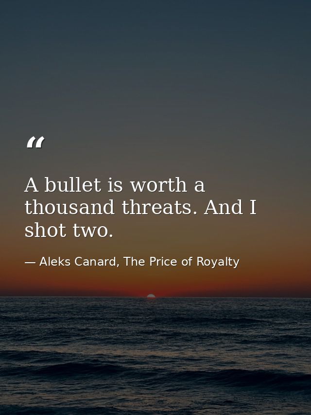 A bullet is worth a thousand threats. And I shot two. — Aleks Canard, The Price of Royalty