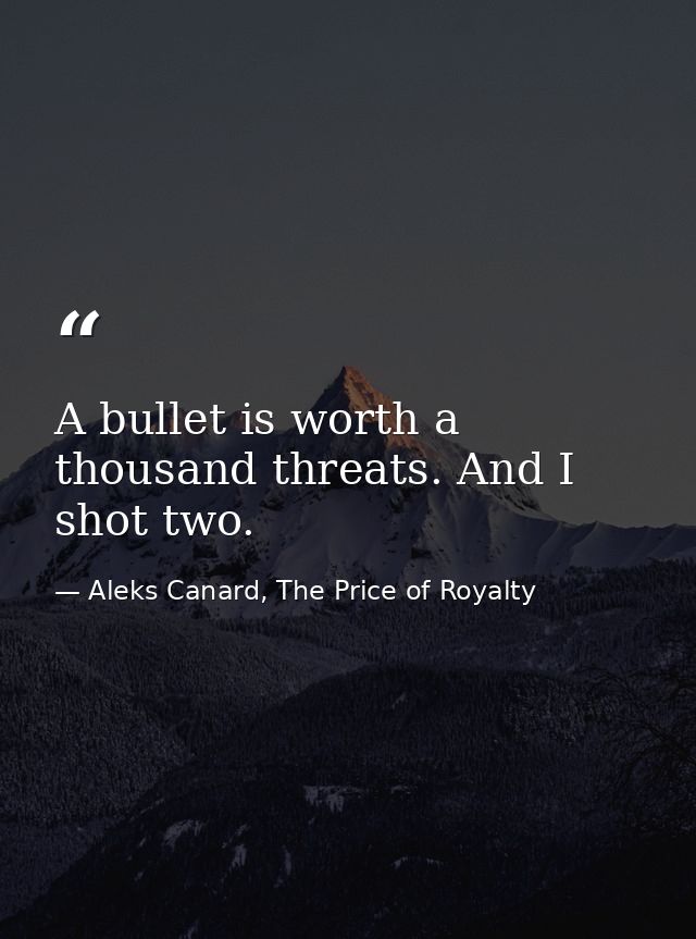 A bullet is worth a thousand threats. And I shot two. — Aleks Canard, The Price of Royalty
