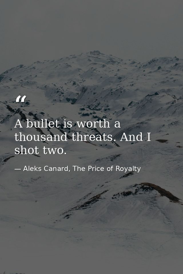 A bullet is worth a thousand threats. And I shot two. — Aleks Canard, The Price of Royalty