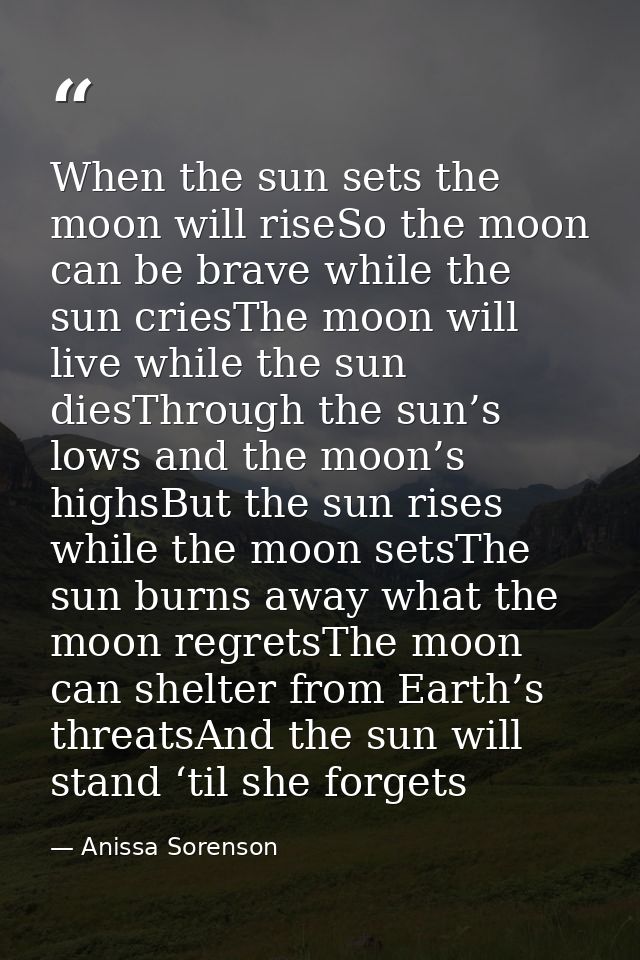When the sun sets the moon will riseSo the moon can be brave while the sun criesThe moon will live while the sun diesThr — Anissa Sorenson